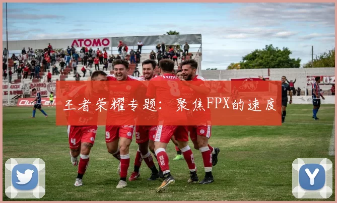 王者荣耀专题：聚焦FPX的速度