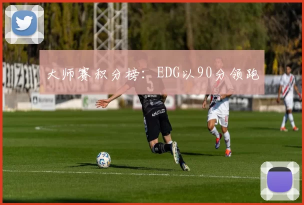 大师赛积分榜：EDG以90分领跑