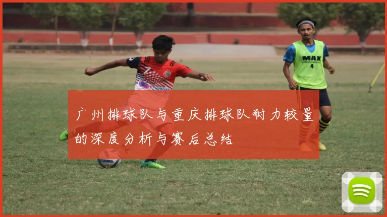 广州排球队与重庆排球队耐力较量的深度分析与赛后总结