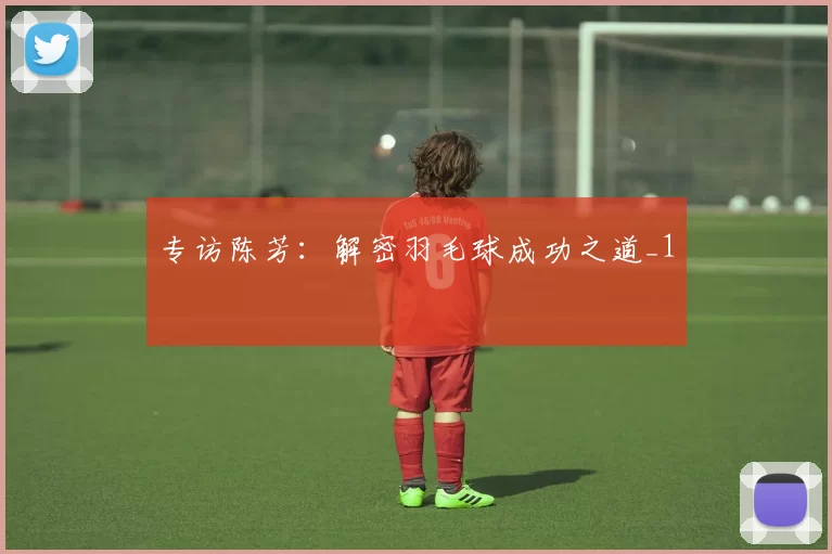 专访陈芳：解密羽毛球成功之道_1