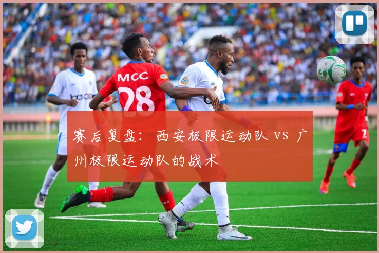 赛后复盘：西安极限运动队 vs 广州极限运动队的战术