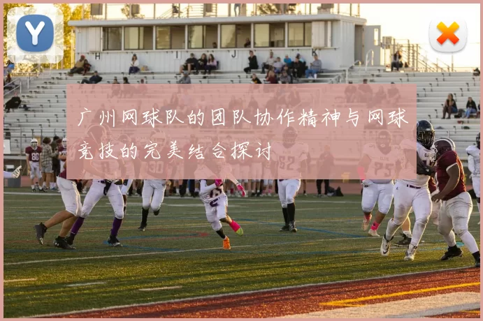 广州网球队的团队协作精神与网球竞技的完美结合探讨