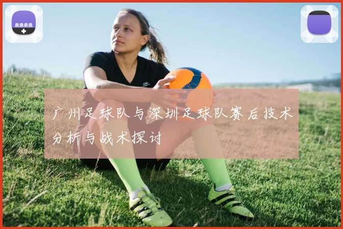 广州足球队与深圳足球队赛后技术分析与战术探讨