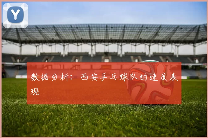 数据分析：西安乒乓球队的速度表现