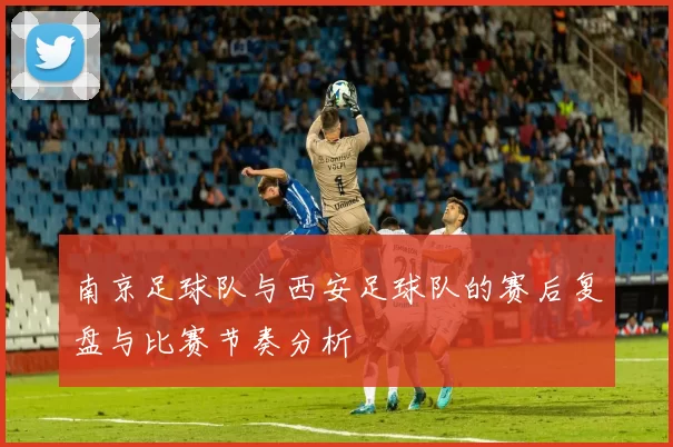 南京足球队与西安足球队的赛后复盘与比赛节奏分析