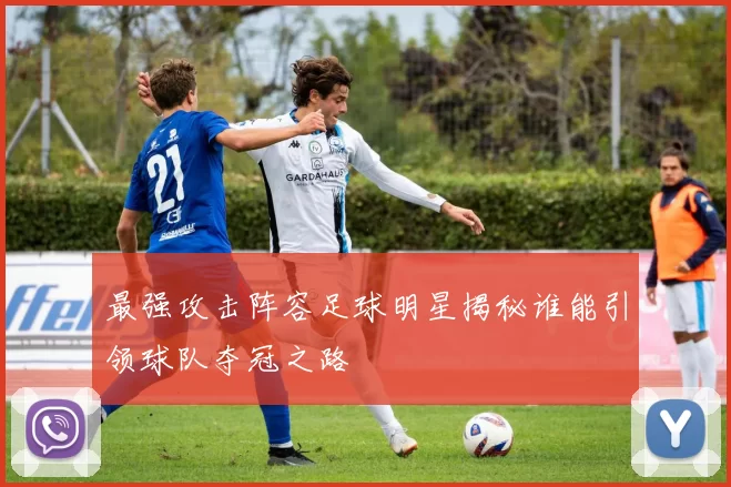 最强攻击阵容足球明星揭秘谁能引领球队夺冠之路