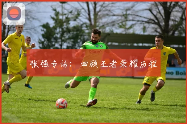 张强专访：回顾王者荣耀历程