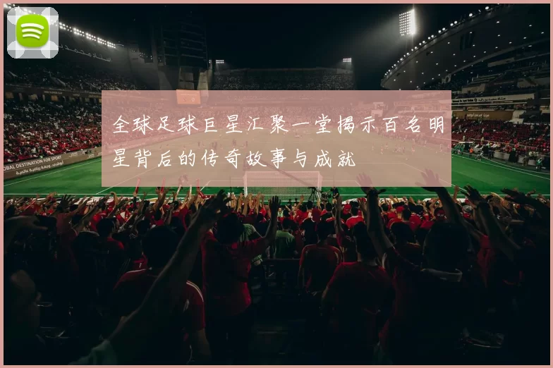 全球足球巨星汇聚一堂揭示百名明星背后的传奇故事与成就