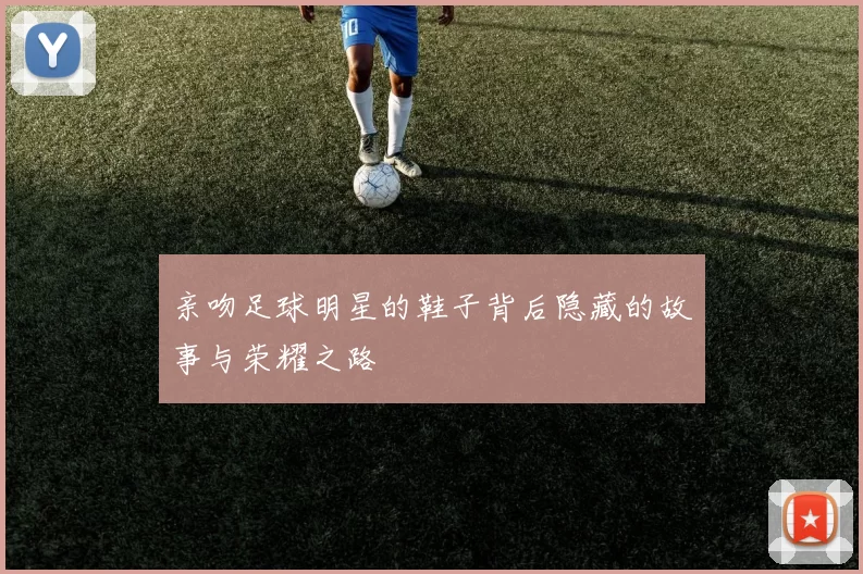 亲吻足球明星的鞋子背后隐藏的故事与荣耀之路