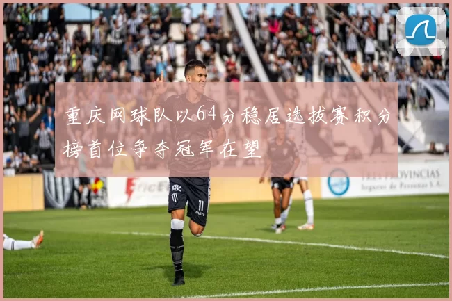 重庆网球队以64分稳居选拔赛积分榜首位争夺冠军在望