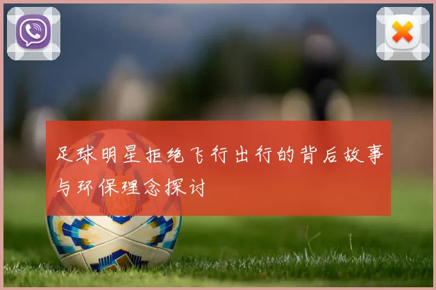 足球明星拒绝飞行出行的背后故事与环保理念探讨