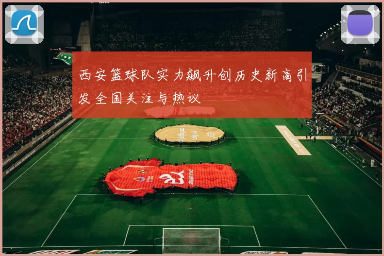 西安篮球队实力飙升创历史新高引发全国关注与热议